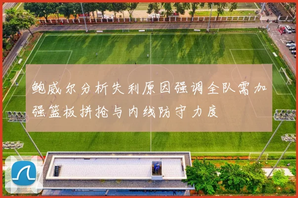 鲍威尔分析失利原因强调全队需加强篮板拼抢与内线防守力度