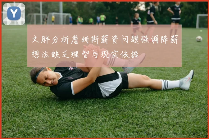 文胖分析詹姆斯薪资问题强调降薪想法缺乏理智与现实依据