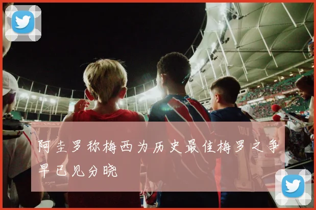 阿圭罗称梅西为历史最佳梅罗之争早已见分晓