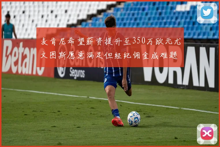 麦肯尼希望薪资提升至350万欧元尤文图斯愿意满足但经纪佣金成难题