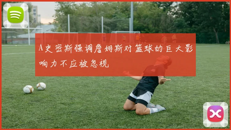 A史密斯强调詹姆斯对篮球的巨大影响力不应被忽视