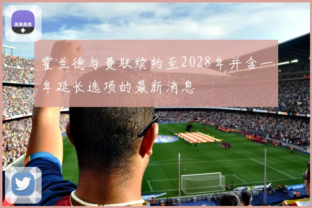 霍兰德与曼联续约至2028年并含一年延长选项的最新消息