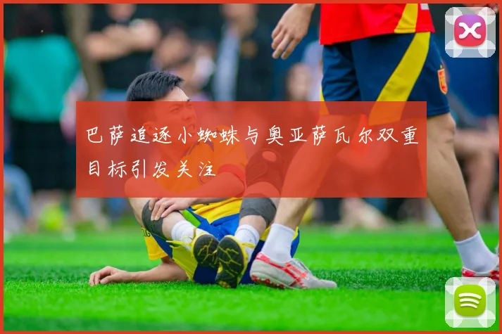 巴萨追逐小蜘蛛与奥亚萨瓦尔双重目标引发关注