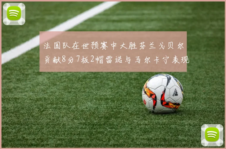 法国队在世预赛中大胜芬兰戈贝尔贡献8分7板2帽雷诺与马尔卡宁表现抢眼