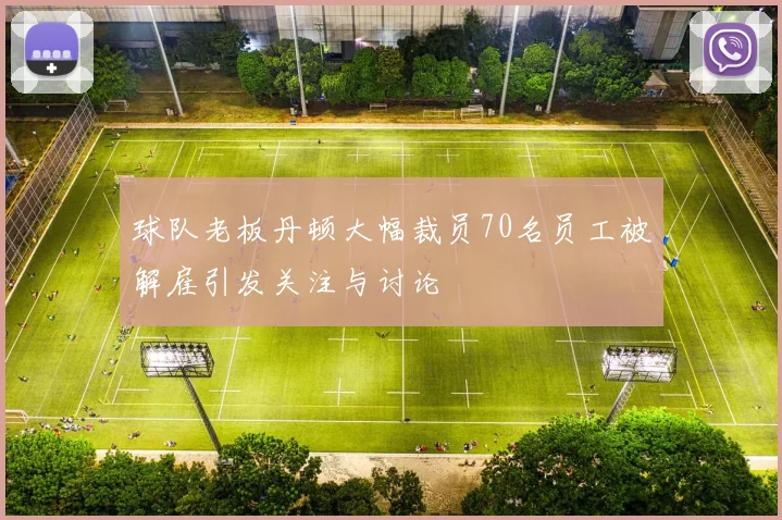 球队老板丹顿大幅裁员70名员工被解雇引发关注与讨论