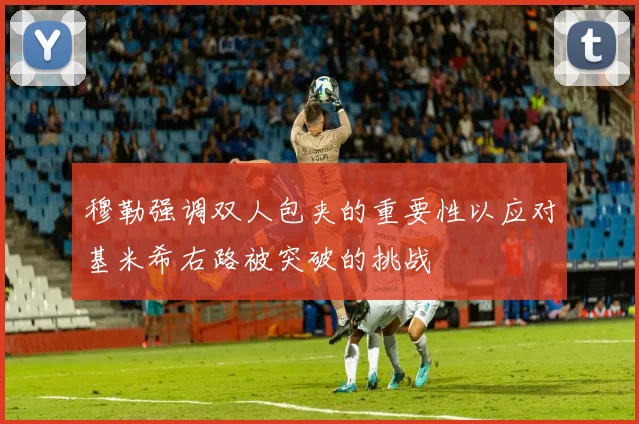 穆勒强调双人包夹的重要性以应对基米希右路被突破的挑战