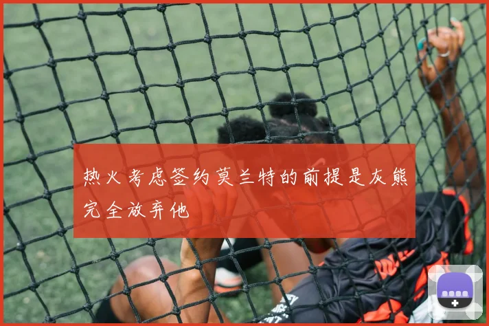 热火考虑签约莫兰特的前提是灰熊完全放弃他