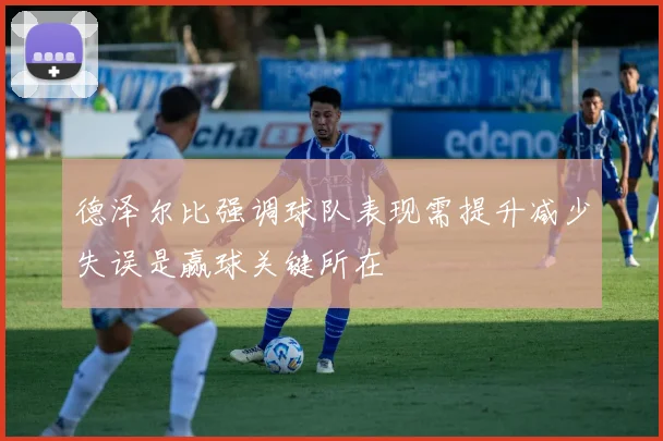 德泽尔比强调球队表现需提升减少失误是赢球关键所在