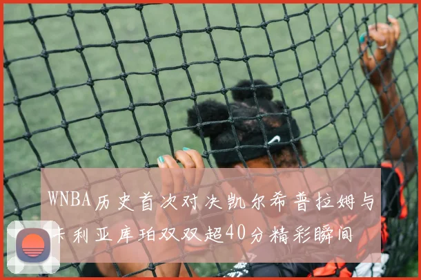 WNBA历史首次对决凯尔希普拉姆与卡利亚库珀双双超40分精彩瞬间