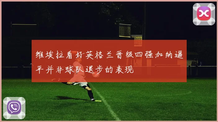 维埃拉看好英格兰晋级四强加纳逼平并非球队退步的表现