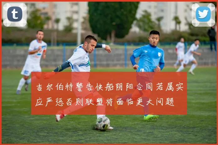 吉尔伯特警告快船阴阳合同若属实应严惩否则联盟将面临更大问题