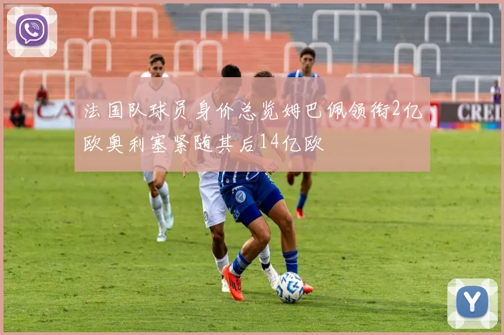 法国队球员身价总览姆巴佩领衔2亿欧奥利塞紧随其后14亿欧