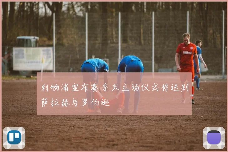 利物浦宣布赛季末主场仪式将送别萨拉赫与罗伯逊