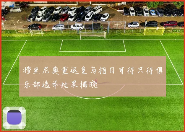 穆里尼奥重返皇马指日可待只待俱乐部选举结果揭晓