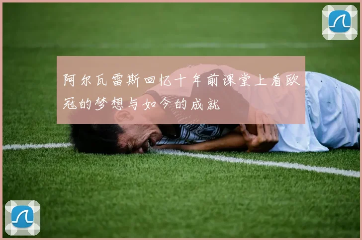 阿尔瓦雷斯回忆十年前课堂上看欧冠的梦想与如今的成就
