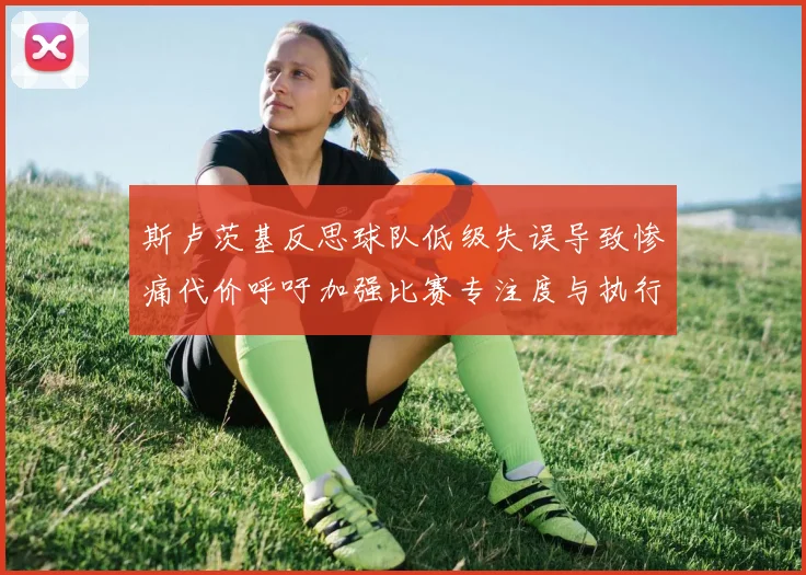 斯卢茨基反思球队低级失误导致惨痛代价呼吁加强比赛专注度与执行力