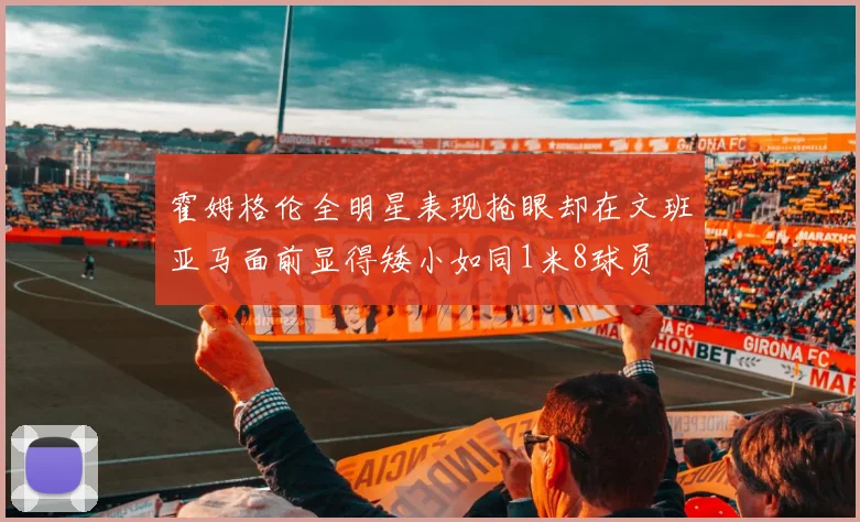 霍姆格伦全明星表现抢眼却在文班亚马面前显得矮小如同1米8球员