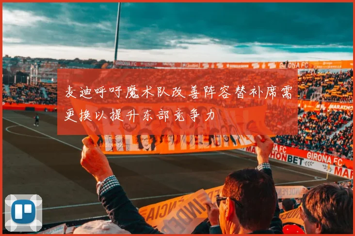 麦迪呼吁魔术队改善阵容替补席需更换以提升东部竞争力