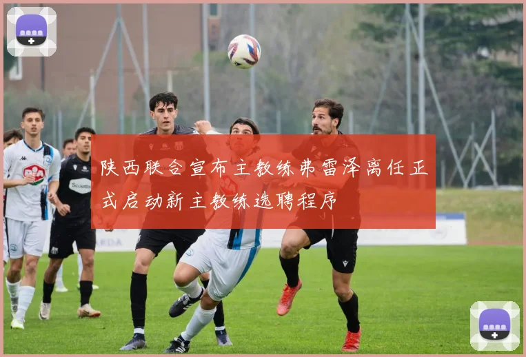 陕西联合宣布主教练弗雷泽离任正式启动新主教练选聘程序