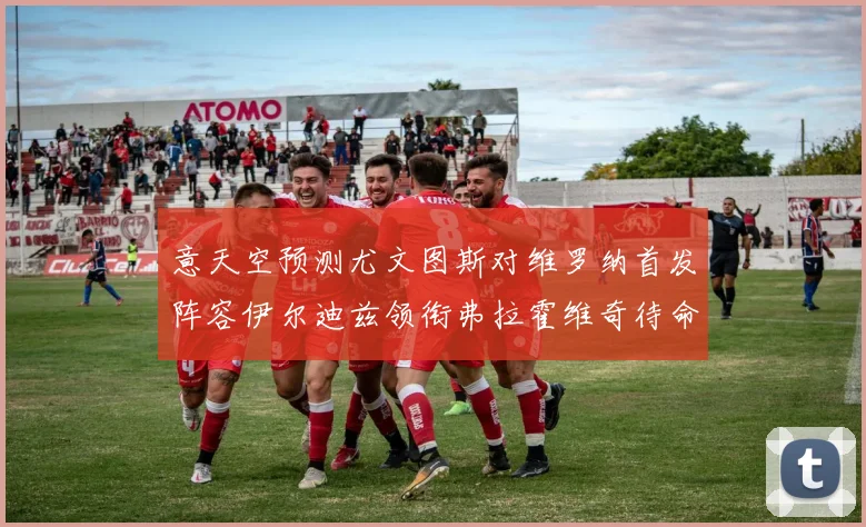 意天空预测尤文图斯对维罗纳首发阵容伊尔迪兹领衔弗拉霍维奇待命