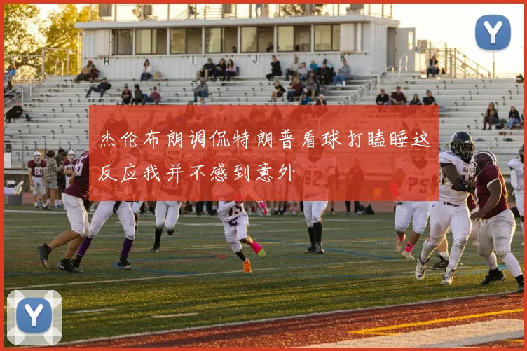 杰伦布朗调侃特朗普看球打瞌睡这反应我并不感到意外