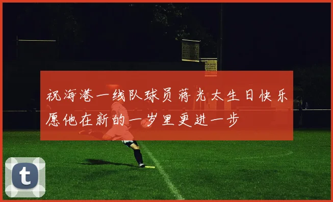 祝海港一线队球员蒋光太生日快乐愿他在新的一岁里更进一步
