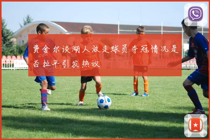 费舍尔谈湖人放走球员夺冠情况是否扯平引发热议