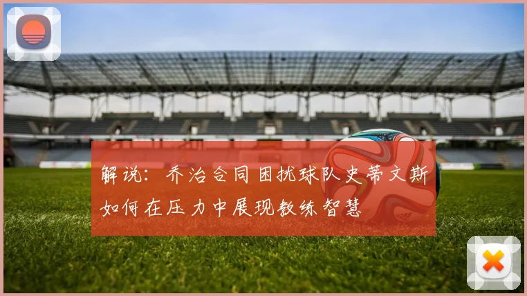 解说：乔治合同困扰球队史蒂文斯如何在压力中展现教练智慧