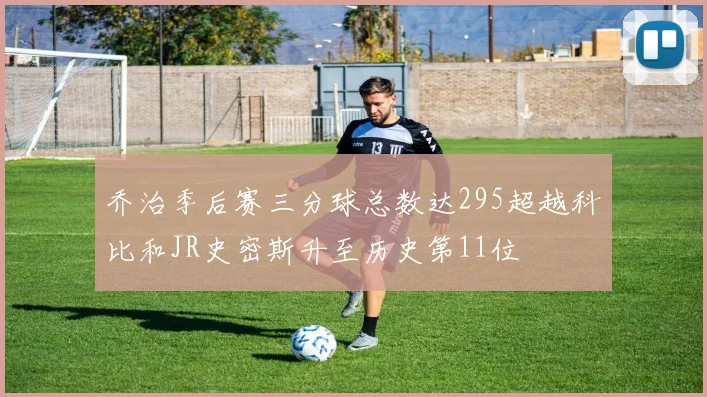 乔治季后赛三分球总数达295超越科比和JR史密斯升至历史第11位