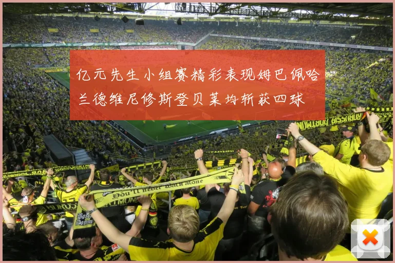 亿元先生小组赛精彩表现姆巴佩哈兰德维尼修斯登贝莱均斩获四球