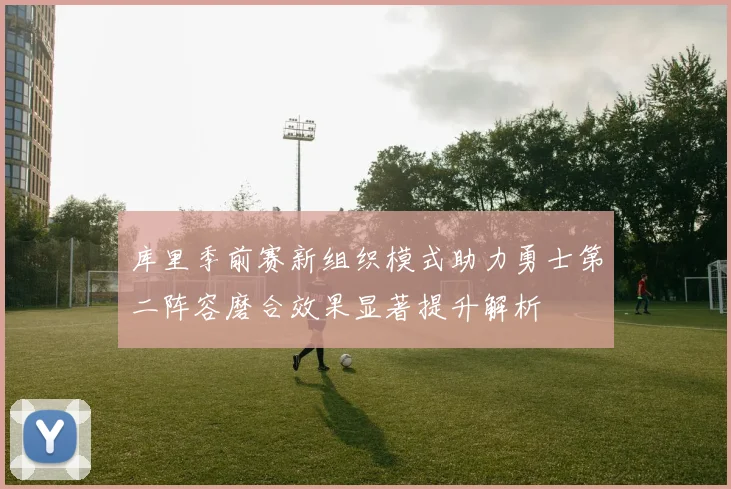 库里季前赛新组织模式助力勇士第二阵容磨合效果显著提升解析